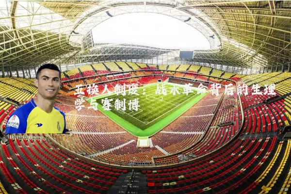 五换人制度:战术革命背后的生理学与赛制博弈