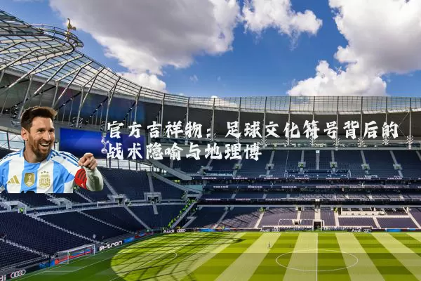 官方吉祥物:足球文化符号背后的战术隐喻与地理博弈