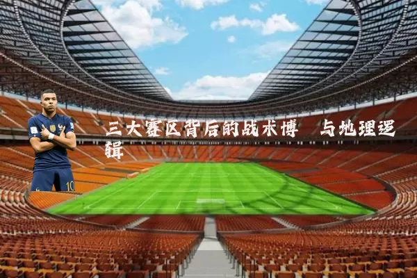 三大赛区背后的战术博弈与地理逻辑