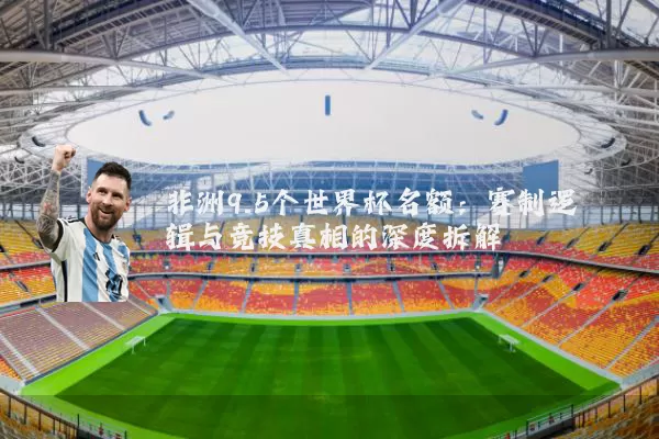非洲9.5个世界杯名额：赛制逻辑与竞技真相的深度拆解