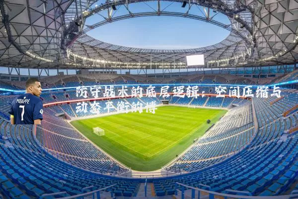 防守战术的底层逻辑:空间压缩与动态平衡的博弈