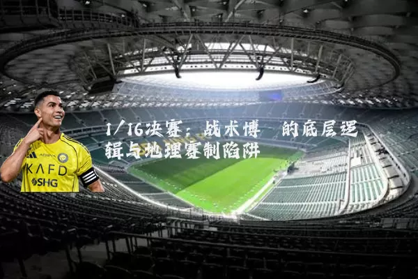 1/16决赛:战术博弈的底层逻辑与地理赛制陷阱