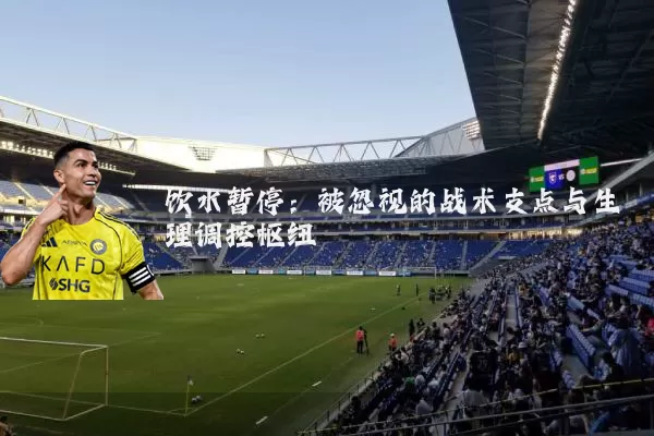 饮水暂停：被忽视的战术支点与生理调控枢纽