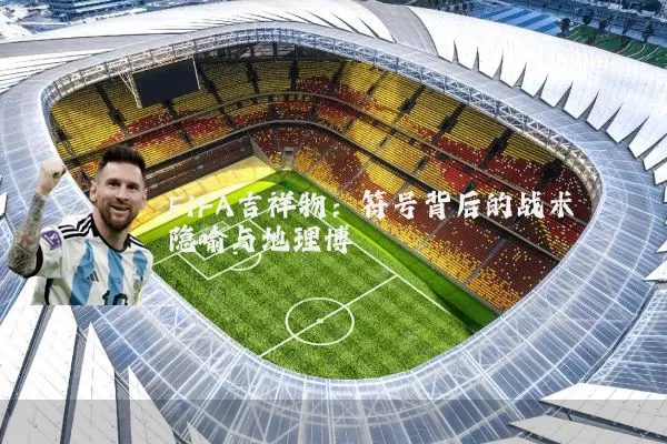 FIFA吉祥物：符号背后的战术隐喻与地理博弈