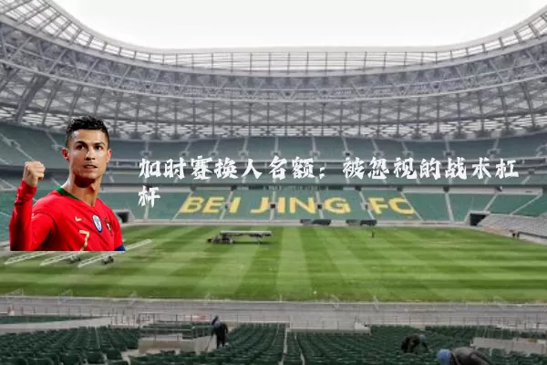 加时赛换人名额:被忽视的战术杠杆