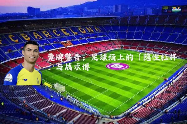 黄牌警告:足球场上的「隐性杠杆」与战术博弈