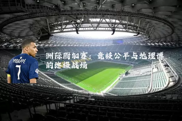 洲际附加赛：竞技公平与地理博弈的终极战场