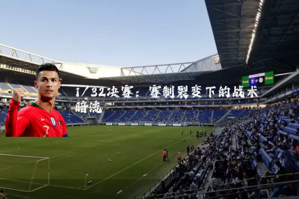 1/32决赛：赛制裂变下的战术暗流